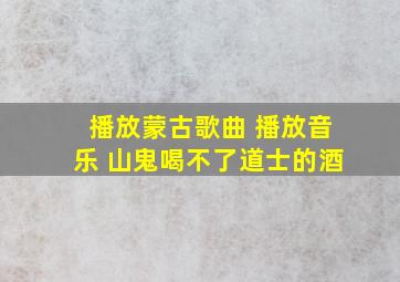 播放蒙古歌曲 播放音乐 山鬼喝不了道士的酒